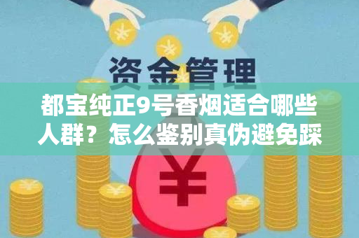 都宝纯正9号香烟适合哪些人群？怎么鉴别真伪避免踩坑？